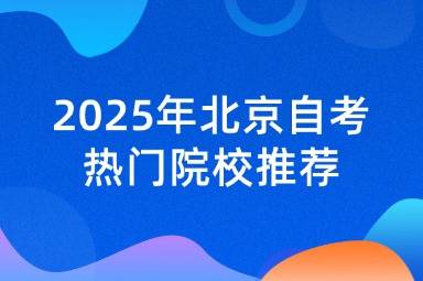 2025年北京自考热门院校推荐，怎么选择？