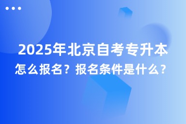 2025年北京自考专升本怎么报名？报名条件是什么？