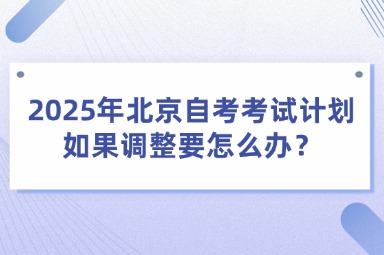 2025年北京自考考试计划如果调整要怎么办？