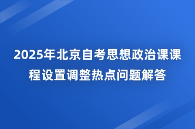 2025年北京自考思想政治课课程设置调整热点问题解答