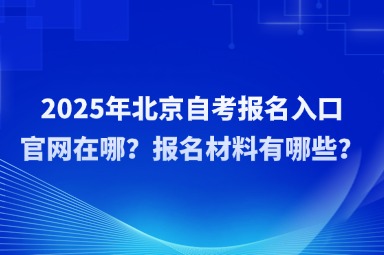 2025年北京自考报名入口官网在哪？报名材料有哪些？