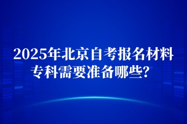2025年北京自考报名材料专科需要准备哪些？