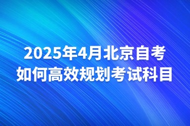 2025年4月北京自考如何高效规划考试科目？