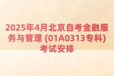 2025年4月北京自考金融服务与管理 (01A0313专科)考试安排