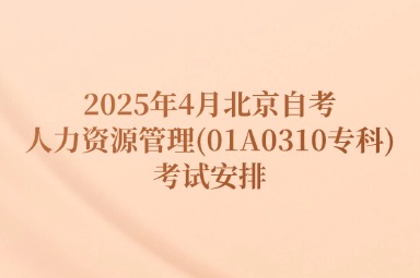 2025年4月北京自考人力资源管理(01A0310专科)考试安排