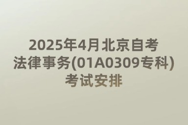 2025年4月北京自考法律事务(01A0309专科)考试安排