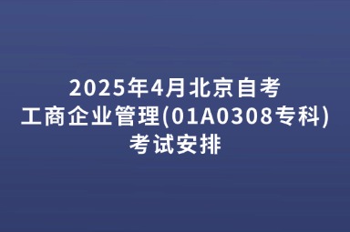 2025年4月北京自考工商企业管理(01A0308专科)考试安排