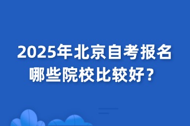 2025年北京自考报名哪些院校比较好？