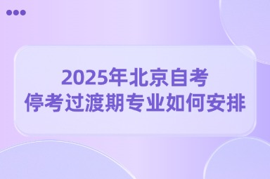 2025年北京自考停考过渡期专业如何安排考试？
