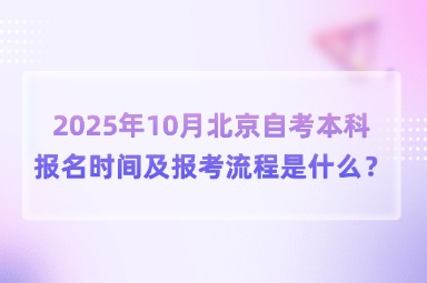2025年10月北京自考本科报名时间及报考流程是什么？