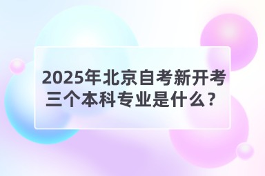 2025年北京自考新开考三个本科专业是什么？