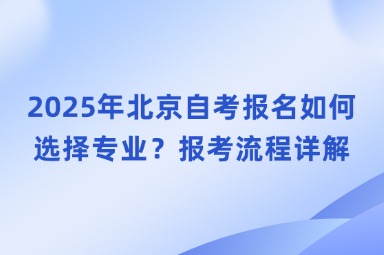 2025年北京自考报名如何选择专业？报考流程详解