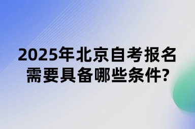 2025年北京自考报名需要具备哪些条件?