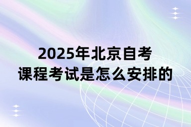 2025年北京自考课程考试是怎么安排的？