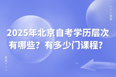 2025年北京自考学历层次有哪些？有多少门课程？