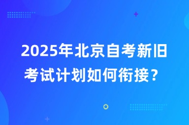 2025年北京自考新旧考试计划如何衔接？