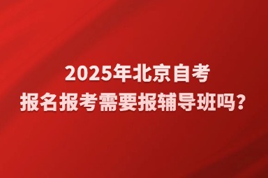 2025年北京自考报名报考需要报辅导班吗？