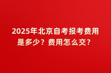 2025年北京自考报考费用是多少？费用怎么交？