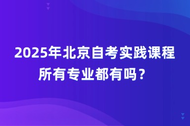 2025年北京自考实践课程所有专业都有吗？