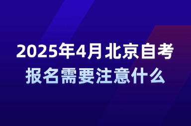 2025年4月北京自考报名需要注意什么？