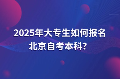 2025年大专生如何报名北京自考本科？