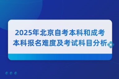 2025年北京自考本科和成考本科报名难度及考试科目分析