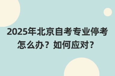 2025年北京自考专业停考怎么办？如何应对？