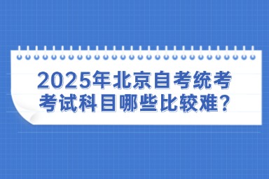 2025年北京自考统考考试科目哪些比较难?