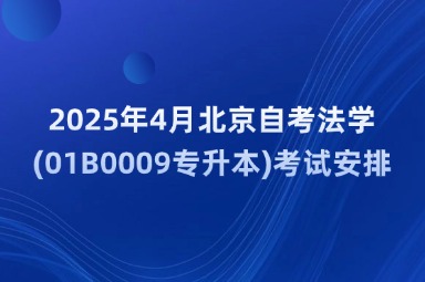 2025年4月北京自考法学(01B0009专升本)考试安排