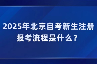 2025年北京自考新生注册报考流程是什么？