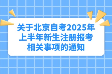 关于北京自考2025年上半年新生注册报考相关事项的通知