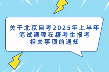 关于北京自考2025年上半年笔试课程在籍考生报考相关事项的通知