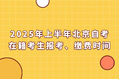 2025年上半年北京自考在籍考生报考、缴费时间