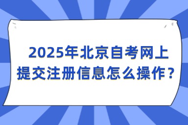 2025年北京自考网上提交注册信息怎么操作？