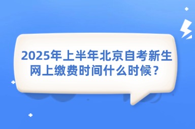 2025年上半年北京自考新生网上缴费时间什么时候？