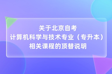 关于北京自考计算机科学与技术专业（专升本）相关课程的顶替说明