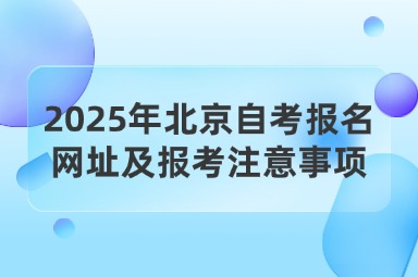 2025年北京自考报名网址及报考注意事项