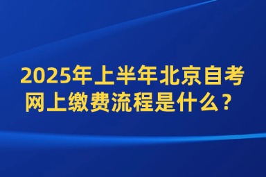 2025年上半年北京自考网上缴费流程是什么？