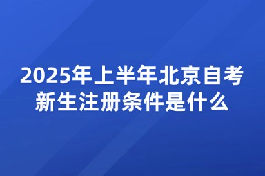 2025年上半年北京自考新生注册条件是什么