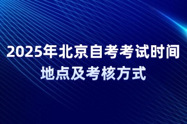 2025年北京自考考试时间、地点及考核方式