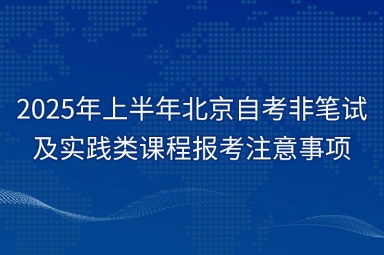 2025年上半年北京自考非笔试及实践类课程报考注意事项