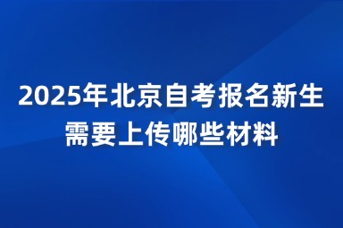 2025年北京自考报名新生需要上传哪些材料