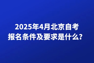 2025年4月北京自考报名条件及要求是什么？