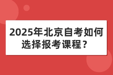 2025年北京自考如何选择报考课程？