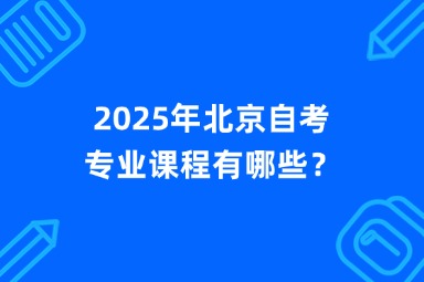 2025年北京自考专业课程有哪些？