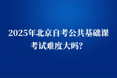 2025年北京自考公共基础课考试难度大吗？