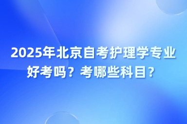 2025年北京自考护理学专业好考吗？考哪些科目？