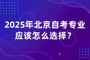 2025年北京自考专业应该怎么选择？