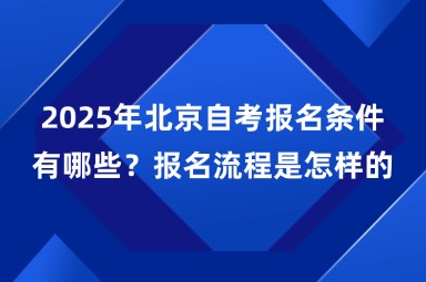 2025年北京自考报名条件有哪些？报名流程是怎样的？