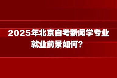 2025年北京自考新闻学专业就业前景如何？